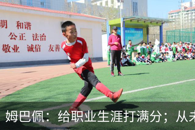 姆巴佩：给职业生涯打满分；从未对足球感到厌倦